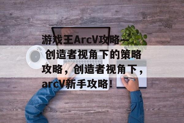 游戏王ArcV攻略— 创造者视角下的策略攻略,创造者视角下,arcV新手攻略! 游戏王ArcV攻略— 创造者视角下的策略攻略,创造者视角下,arcV新手攻略!