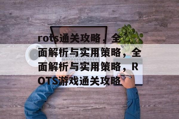 rots通关攻略,全面解析与实用策略,全面解析与实用策略,ROTS游戏通关攻略 rots通关攻略,全面解析与实用策略,全面解析与实用策略,ROTS游戏通关攻略