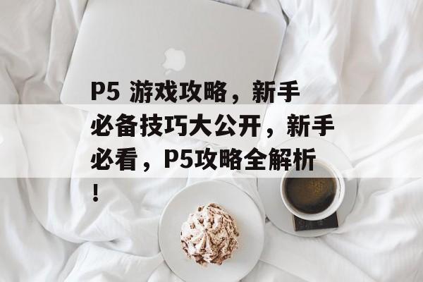 P5 游戏攻略,新手必备技巧大公开,新手必看,P5攻略全解析! P5 游戏攻略,新手必备技巧大公开,新手必看,P5攻略全解析!