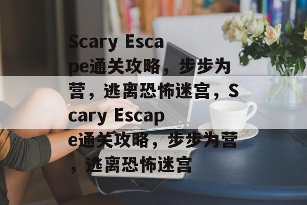 Scary Escape通关攻略,步步为营,逃离恐怖迷宫,Scary Escape通关攻略,步步为营,逃离恐怖迷宫 Scary Escape通关攻略,步步为营,逃离恐怖迷宫,Scary Escape通关攻略,步步为营,逃离恐怖迷宫