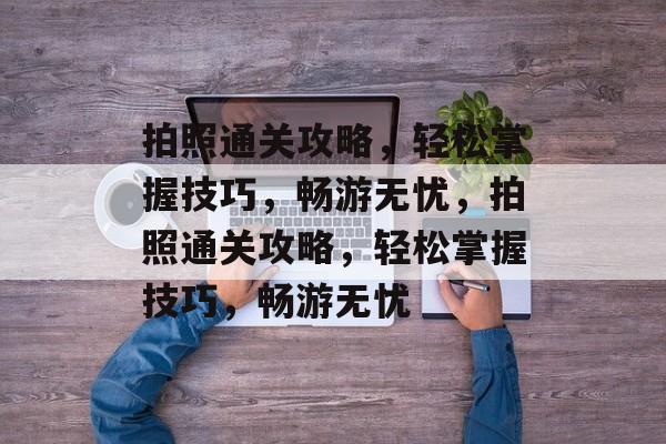 拍照通关攻略,轻松掌握技巧,畅游无忧,拍照通关攻略,轻松掌握技巧,畅游无忧 拍照通关攻略,轻松掌握技巧,畅游无忧,拍照通关攻略,轻松掌握技巧,畅游无忧