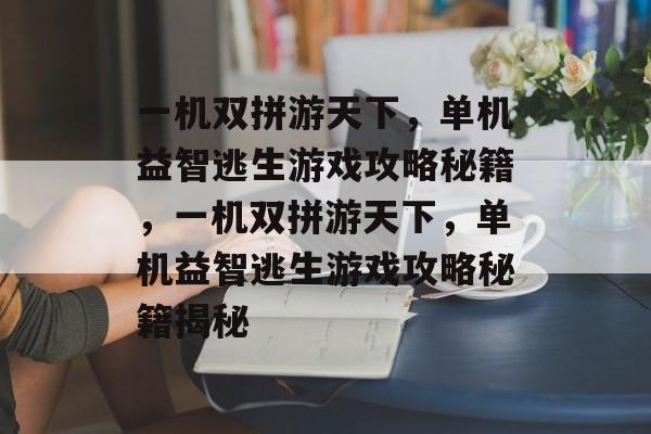 一机双拼游天下,单机益智逃生游戏攻略秘籍,一机双拼游天下,单机益智逃生游戏攻略秘籍揭秘 一机双拼游天下,单机益智逃生游戏攻略秘籍,一机双拼游天下,单机益智逃生游戏攻略秘籍揭秘