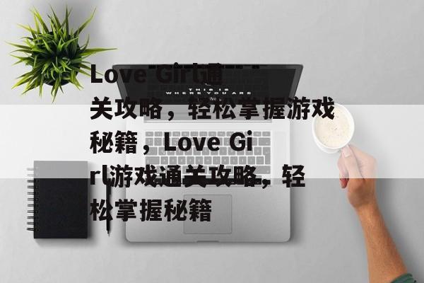 Love Girl通关攻略，轻松掌握游戏秘籍，Love Girl游戏通关攻略，轻松掌握秘籍