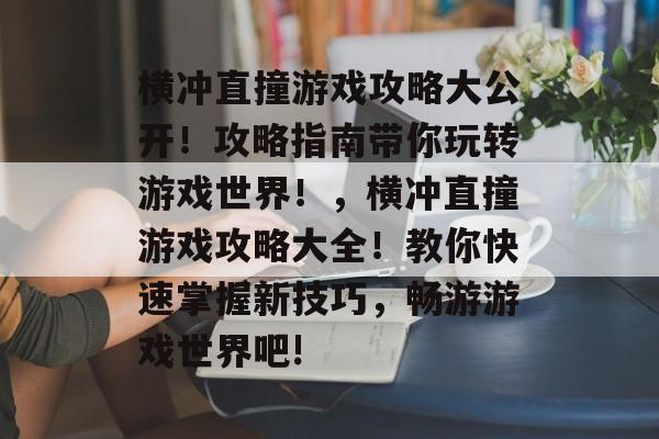 横冲直撞游戏攻略大公开!攻略指南带你玩转游戏世界!,横冲直撞游戏攻略大全!教你快速掌握新技巧,畅游游戏世界吧! 横冲直撞游戏攻略大公开!攻略指南带你玩转游戏世界!,横冲直撞游戏攻略大全!教你快速掌握新技巧,畅游游戏世界吧!