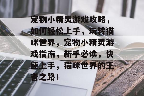 宠物小精灵游戏攻略,如何轻松上手,玩转猫咪世界,宠物小精灵游戏指南,新手必读,快速上手,猫咪世界的王者之路! 宠物小精灵游戏攻略,如何轻松上手,玩转猫咪世界,宠物小精灵游戏指南,新手必读,快速上手,猫咪世界的王者之路!