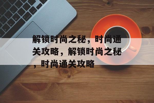 解锁时尚之秘,时尚通关攻略,解锁时尚之秘,时尚通关攻略 解锁时尚之秘,时尚通关攻略,解锁时尚之秘,时尚通关攻略