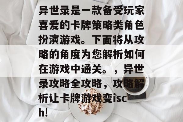 异世录是一款备受玩家喜爱的卡牌策略类角色扮演游戏。下面将从攻略的角度为您解析如何在游戏中通关。,异世录攻略全攻略,攻略解析让卡牌游戏变isch! 异世录是一款备受玩家喜爱的卡牌策略类角色扮演游戏。下面将从攻略的角度为您解析如何在游戏中通关。,异世录攻略全攻略,攻略解析让卡牌游戏变isch!