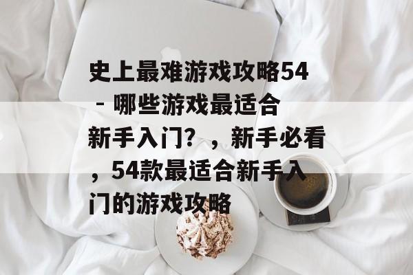 史上最难游戏攻略54 - 哪些游戏最适合新手入门?,新手必看,54款最适合新手入门的游戏攻略 史上最难游戏攻略54 - 哪些游戏最适合新手入门?,新手必看,54款最适合新手入门的游戏攻略
