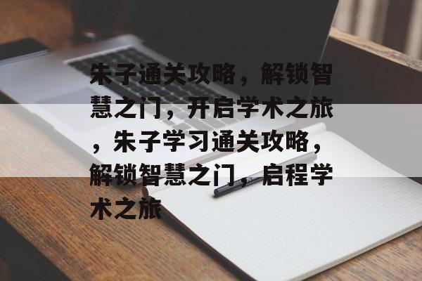 朱子通关攻略,解锁智慧之门,开启学术之旅,朱子学习通关攻略,解锁智慧之门,启程学术之旅 朱子通关攻略,解锁智慧之门,开启学术之旅,朱子学习通关攻略,解锁智慧之门,启程学术之旅