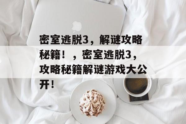 密室逃脱3,解谜攻略秘籍!,密室逃脱3,攻略秘籍解谜游戏大公开! 密室逃脱3,解谜攻略秘籍!,密室逃脱3,攻略秘籍解谜游戏大公开!