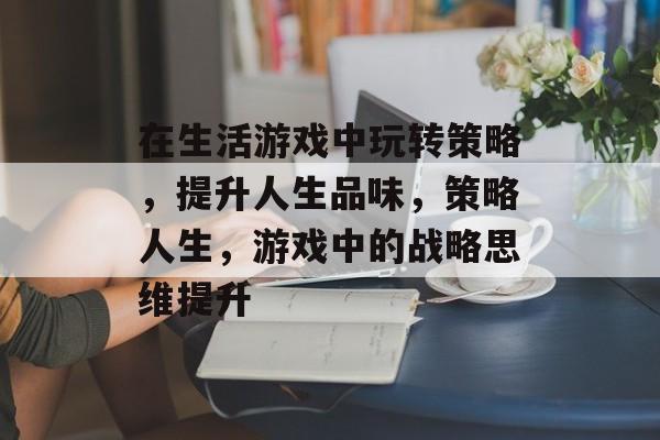 在生活游戏中玩转策略,提升人生品味,策略人生,游戏中的战略思维提升 在生活游戏中玩转策略,提升人生品味,策略人生,游戏中的战略思维提升