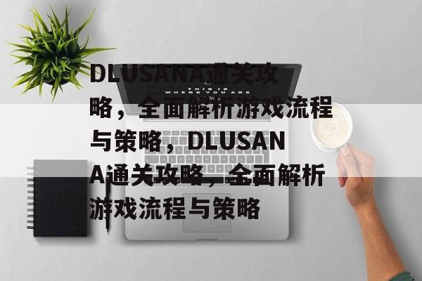 DLUSANA通关攻略,全面解析游戏流程与策略,DLUSANA通关攻略,全面解析游戏流程与策略 DLUSANA通关攻略,全面解析游戏流程与策略,DLUSANA通关攻略,全面解析游戏流程与策略