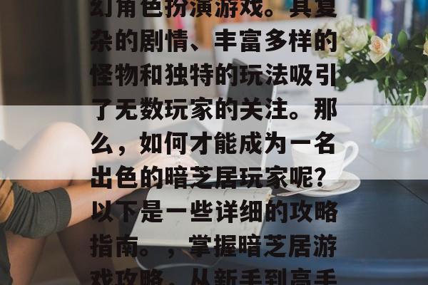 暗芝居是一款热门的奇幻角色扮演游戏。其复杂的剧情、丰富多样的怪物和独特的玩法吸引了无数玩家的关注。那么，如何才能成为一名出色的暗芝居玩家呢？以下是一些详细的攻略指南。，掌握暗芝居游戏攻略，从新手到高手全方位展示