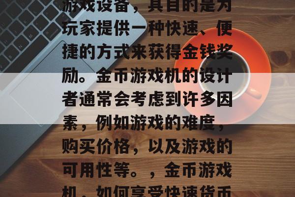 金币游戏机是一种电子游戏设备,其目的是为玩家提供一种快速、便捷的方式来获得金钱奖励。金币游戏机的设计者通常会考虑到许多因素,例如游戏的难度,购买价格,以及游戏的可用性等。,金币游戏机,如何享受快速货币奖励的电子游戏吗? 金币游戏机是一种电子游戏设备,其目的是为玩家提供一种快速、便捷的方式来获得金钱奖励。金币游戏机的设计者通常会考虑到许多因素,例如游戏的难度,购买价格,以及游戏的可用性等。,金币游戏机,如何享受快速货币奖励的电子游戏吗?