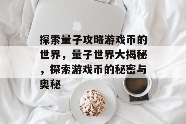 探索量子攻略游戏币的世界,量子世界大揭秘,探索游戏币的秘密与奥秘 探索量子攻略游戏币的世界,量子世界大揭秘,探索游戏币的秘密与奥秘