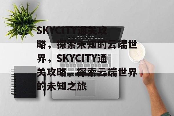 SKYCITY通关攻略,探索未知的云端世界,SKYCITY通关攻略,探索云端世界的未知之旅 SKYCITY通关攻略,探索未知的云端世界,SKYCITY通关攻略,探索云端世界的未知之旅