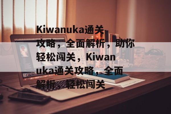 Kiwanuka通关攻略,全面解析,助你轻松闯关,Kiwanuka通关攻略,全面解析,轻松闯关 Kiwanuka通关攻略,全面解析,助你轻松闯关,Kiwanuka通关攻略,全面解析,轻松闯关