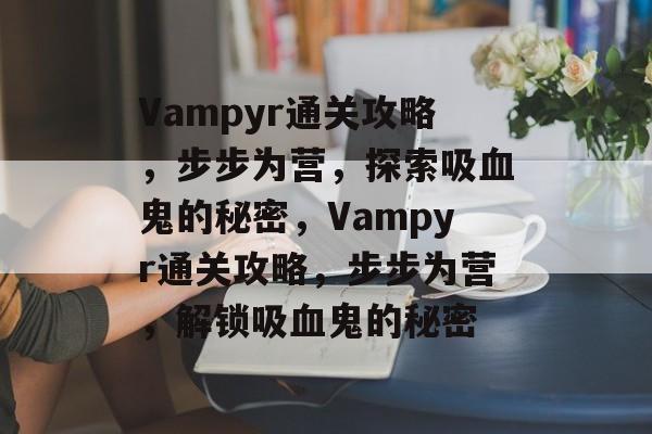 Vampyr通关攻略,步步为营,探索吸血鬼的秘密,Vampyr通关攻略,步步为营,解锁吸血鬼的秘密 Vampyr通关攻略,步步为营,探索吸血鬼的秘密,Vampyr通关攻略,步步为营,解锁吸血鬼的秘密