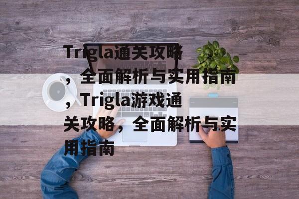 Trigla通关攻略,全面解析与实用指南,Trigla游戏通关攻略,全面解析与实用指南 Trigla通关攻略,全面解析与实用指南,Trigla游戏通关攻略,全面解析与实用指南
