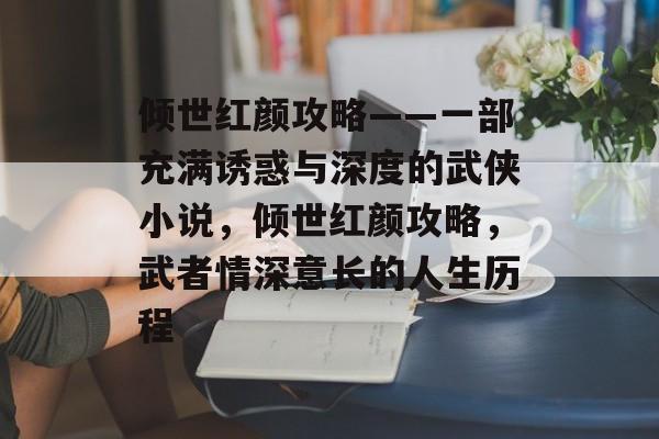 倾世红颜攻略——一部充满诱惑与深度的武侠小说,倾世红颜攻略,武者情深意长的人生历程 倾世红颜攻略——一部充满诱惑与深度的武侠小说,倾世红颜攻略,武者情深意长的人生历程
