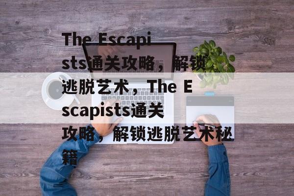 The Escapists通关攻略,解锁逃脱艺术,The Escapists通关攻略,解锁逃脱艺术秘籍 The Escapists通关攻略,解锁逃脱艺术,The Escapists通关攻略,解锁逃脱艺术秘籍