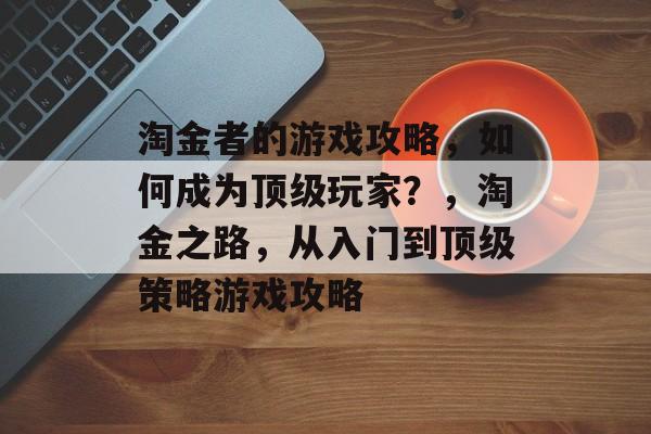 淘金者的游戏攻略,如何成为顶级玩家?,淘金之路,从入门到顶级策略游戏攻略 淘金者的游戏攻略,如何成为顶级玩家?,淘金之路,从入门到顶级策略游戏攻略