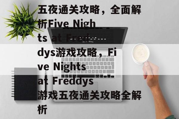 五夜通关攻略,全面解析Five Nights at Freddys游戏攻略,Five Nights at Freddys游戏五夜通关攻略全解析 五夜通关攻略,全面解析Five Nights at Freddys游戏攻略,Five Nights at Freddys游戏五夜通关攻略全解析