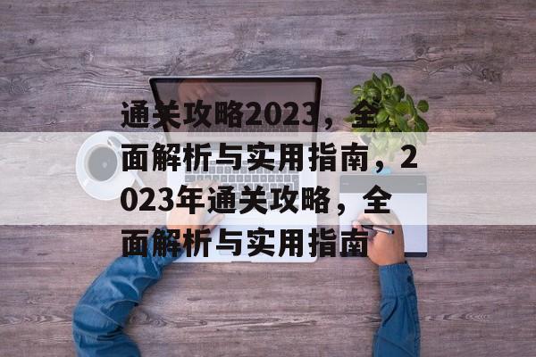通关攻略2023,全面解析与实用指南,2023年通关攻略,全面解析与实用指南 通关攻略2023,全面解析与实用指南,2023年通关攻略,全面解析与实用指南