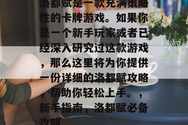 洛都赋是一款充满策略性的卡牌游戏。如果你是一个新手玩家或者已经深入研究过这款游戏,那么这里将为你提供一份详细的洛都赋攻略,帮助你轻松上手。,新手指南,洛都赋必备攻略 洛都赋是一款充满策略性的卡牌游戏。如果你是一个新手玩家或者已经深入研究过这款游戏,那么这里将为你提供一份详细的洛都赋攻略,帮助你轻松上手。,新手指南,洛都赋必备攻略