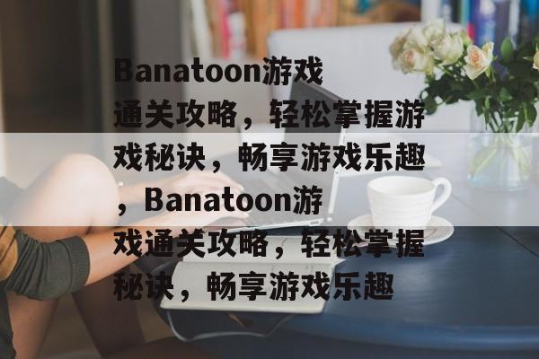 Banatoon游戏通关攻略,轻松掌握游戏秘诀,畅享游戏乐趣,Banatoon游戏通关攻略,轻松掌握秘诀,畅享游戏乐趣 Banatoon游戏通关攻略,轻松掌握游戏秘诀,畅享游戏乐趣,Banatoon游戏通关攻略,轻松掌握秘诀,畅享游戏乐趣