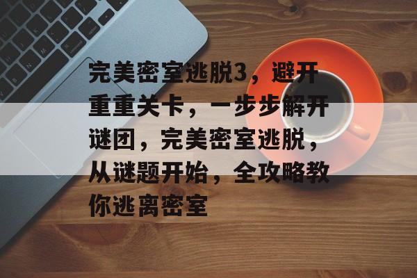 完美密室逃脱3,避开重重关卡,一步步解开谜团,完美密室逃脱,从谜题开始,全攻略教你逃离密室 完美密室逃脱3,避开重重关卡,一步步解开谜团,完美密室逃脱,从谜题开始,全攻略教你逃离密室