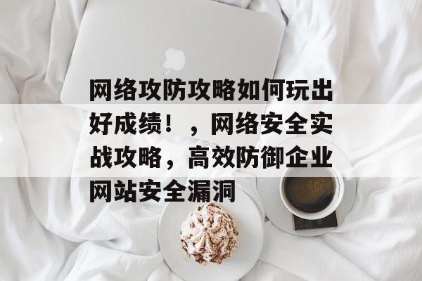 网络攻防攻略如何玩出好成绩！，网络安全实战攻略，高效防御企业网站安全漏洞