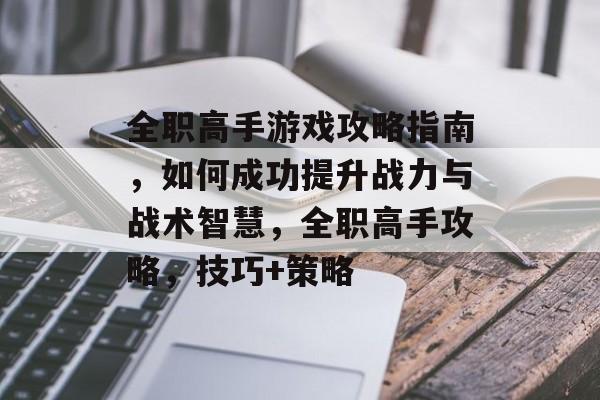 全职高手游戏攻略指南，如何成功提升战力与战术智慧，全职高手攻略，技巧+策略