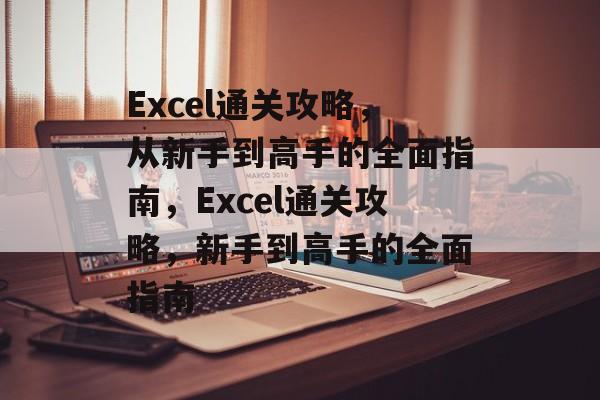 Excel通关攻略,从新手到高手的全面指南,Excel通关攻略,新手到高手的全面指南 Excel通关攻略,从新手到高手的全面指南,Excel通关攻略,新手到高手的全面指南