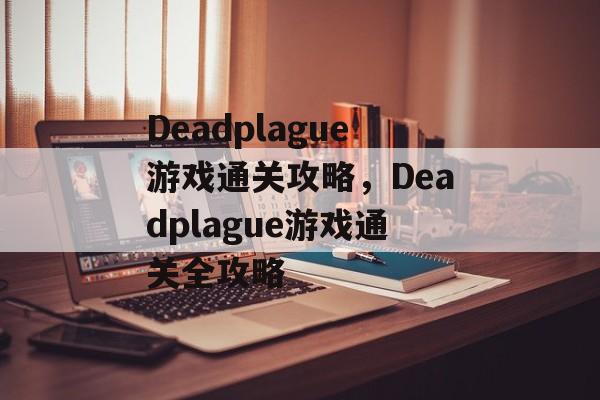 Deadplague游戏通关攻略,Deadplague游戏通关全攻略 Deadplague游戏通关攻略,Deadplague游戏通关全攻略