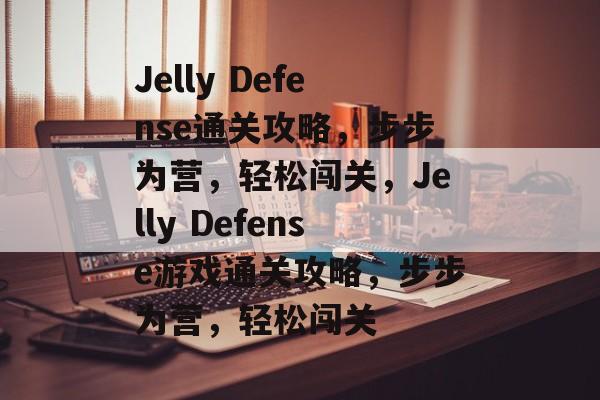 Jelly Defense通关攻略,步步为营,轻松闯关,Jelly Defense游戏通关攻略,步步为营,轻松闯关 Jelly Defense通关攻略,步步为营,轻松闯关,Jelly Defense游戏通关攻略,步步为营,轻松闯关