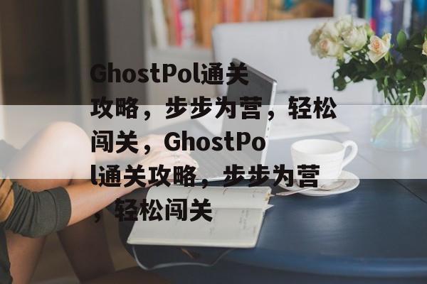 GhostPol通关攻略,步步为营,轻松闯关,GhostPol通关攻略,步步为营,轻松闯关 GhostPol通关攻略,步步为营,轻松闯关,GhostPol通关攻略,步步为营,轻松闯关