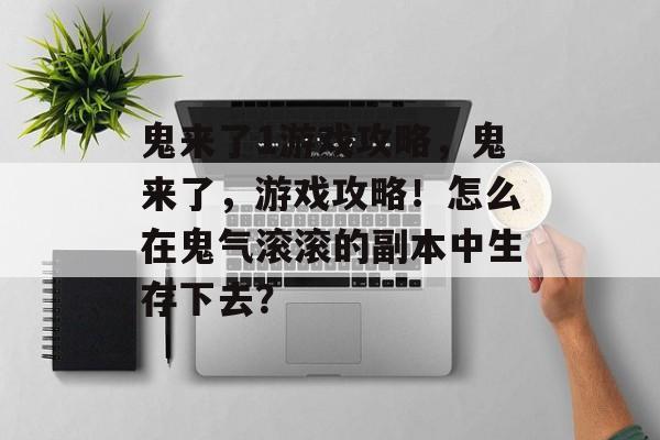 鬼来了1游戏攻略,鬼来了,游戏攻略!怎么在鬼气滚滚的副本中生存下去? 鬼来了1游戏攻略,鬼来了,游戏攻略!怎么在鬼气滚滚的副本中生存下去?