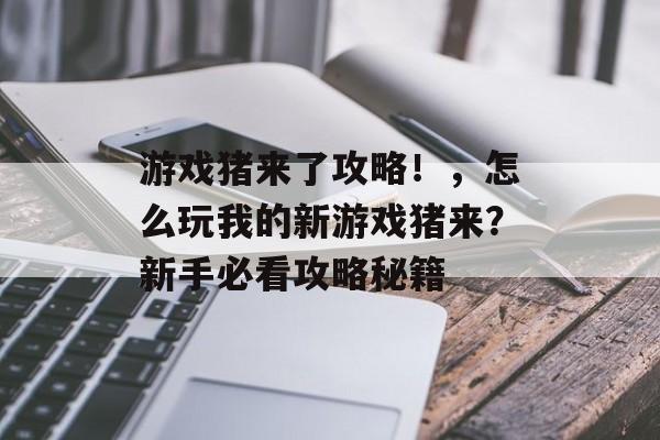 游戏猪来了攻略!,怎么玩我的新游戏猪来?新手必看攻略秘籍 游戏猪来了攻略!,怎么玩我的新游戏猪来?新手必看攻略秘籍