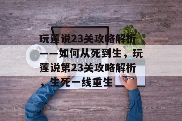 玩莲说23关攻略解析——如何从死到生,玩莲说第23关攻略解析,生死一线重生 玩莲说23关攻略解析——如何从死到生,玩莲说第23关攻略解析,生死一线重生