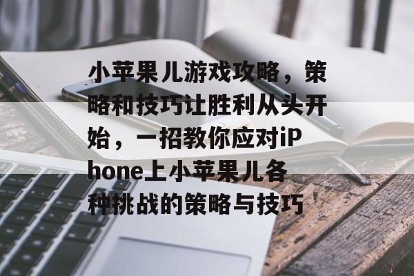 小苹果儿游戏攻略，策略和技巧让胜利从头开始，一招教你应对iPhone上小苹果儿各种挑战的策略与技巧