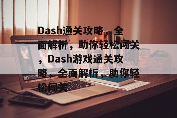 Dash通关攻略，全面解析，助你轻松闯关，Dash游戏通关攻略，全面解析，助你轻松闯关