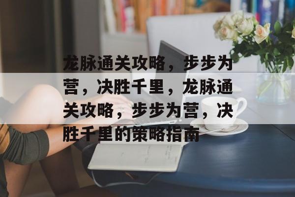 龙脉通关攻略,步步为营,决胜千里,龙脉通关攻略,步步为营,决胜千里的策略指南 龙脉通关攻略,步步为营,决胜千里,龙脉通关攻略,步步为营,决胜千里的策略指南