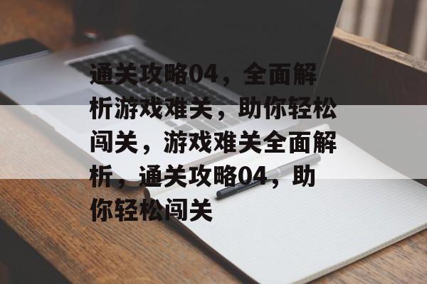 通关攻略04,全面解析游戏难关,助你轻松闯关,游戏难关全面解析,通关攻略04,助你轻松闯关 通关攻略04,全面解析游戏难关,助你轻松闯关,游戏难关全面解析,通关攻略04,助你轻松闯关