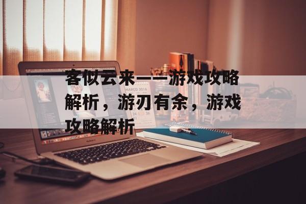 客似云来——游戏攻略解析,游刃有余,游戏攻略解析 客似云来——游戏攻略解析,游刃有余,游戏攻略解析