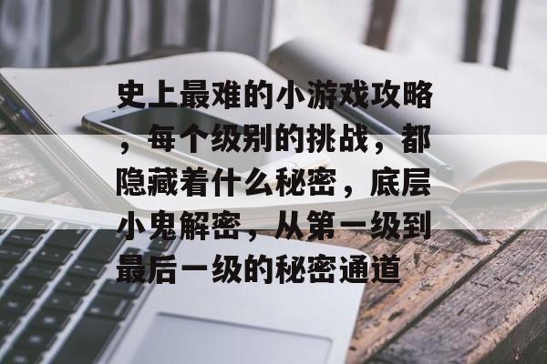 史上最难的小游戏攻略,每个级别的挑战,都隐藏着什么秘密,底层小鬼解密,从第一级到最后一级的秘密通道 史上最难的小游戏攻略,每个级别的挑战,都隐藏着什么秘密,底层小鬼解密,从第一级到最后一级的秘密通道