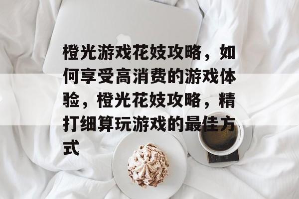 橙光游戏花妓攻略,如何享受高消费的游戏体验,橙光花妓攻略,精打细算玩游戏的最佳方式 橙光游戏花妓攻略,如何享受高消费的游戏体验,橙光花妓攻略,精打细算玩游戏的最佳方式