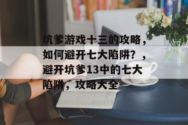 坑爹游戏十三的攻略,如何避开七大陷阱?,避开坑爹13中的七大陷阱,攻略大全 坑爹游戏十三的攻略,如何避开七大陷阱?,避开坑爹13中的七大陷阱,攻略大全