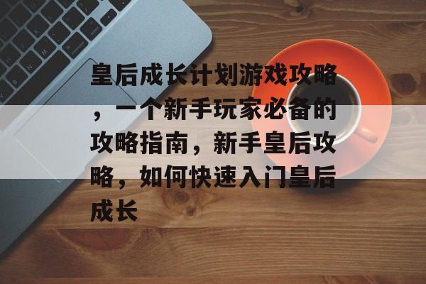 皇后成长计划游戏攻略,一个新手玩家必备的攻略指南,新手皇后攻略,如何快速入门皇后成长 皇后成长计划游戏攻略,一个新手玩家必备的攻略指南,新手皇后攻略,如何快速入门皇后成长