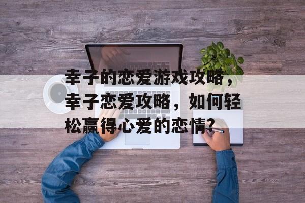 幸子的恋爱游戏攻略,幸子恋爱攻略,如何轻松赢得心爱的恋情? 幸子的恋爱游戏攻略,幸子恋爱攻略,如何轻松赢得心爱的恋情?